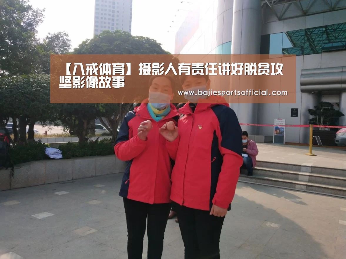 【八戒体育】摄影人有责任讲好脱贫攻坚影像故事(图1) 八戒体育