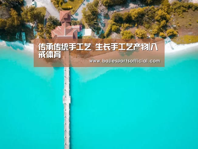 传承传统手工艺 生长手工艺产物|八戒体育(图1) 八戒体育