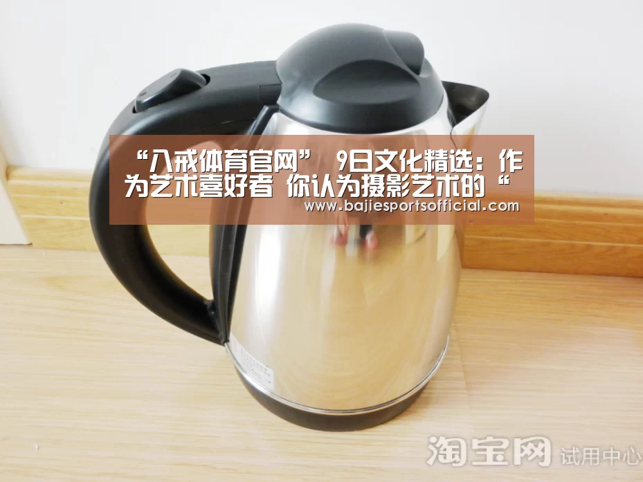 “八戒体育官网”
9日文化精选:作为艺术喜好者 你认为摄影艺术的“写实”和油画艺术的“写实” 有什么差别?(图2) 八戒体育体育