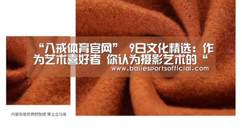 “八戒体育官网”
9日文化精选:作为艺术喜好者 你认为摄影艺术的“写实”和油画艺术的“写实” 有什么差别?(图4) 八戒体育官网