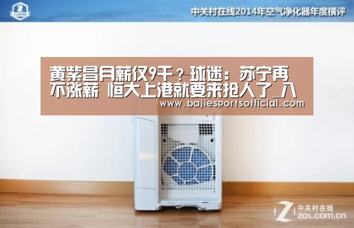 黄紫昌月薪仅9千?球迷:苏宁再不涨薪 恒大上港就要来抢人了_八戒体育直播(图2) 八戒体育官网