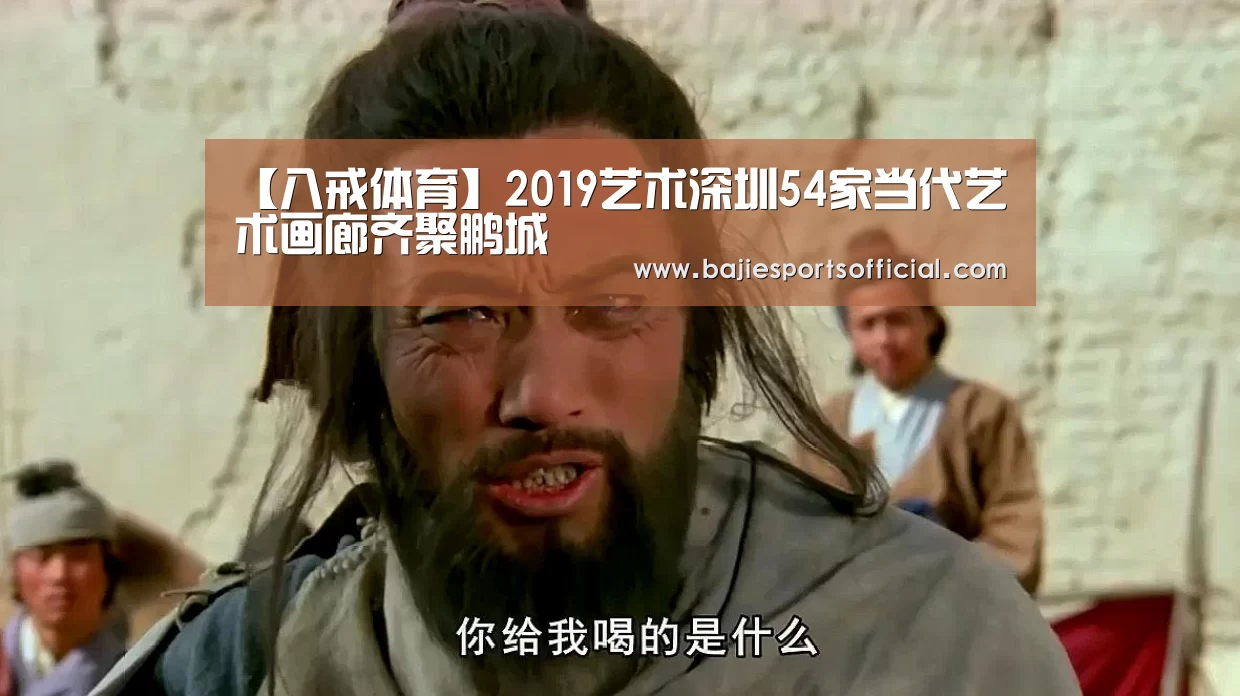 【八戒体育】2019艺术深圳54家当代艺术画廊齐聚鹏城(图1) 八戒体育体育