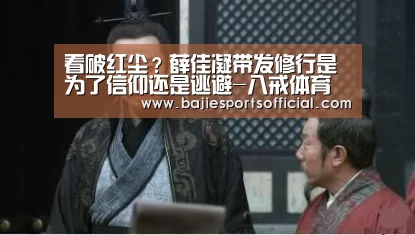 看破红尘?薛佳凝带发修行是为了信仰还是逃避-八戒体育(图1) 八戒体育官网